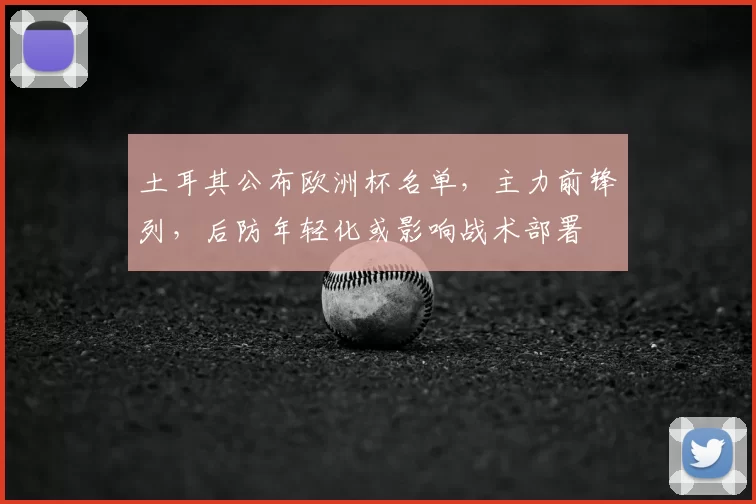 土耳其公布欧洲杯名单，主力前锋列，后防年轻化或影响战术部署