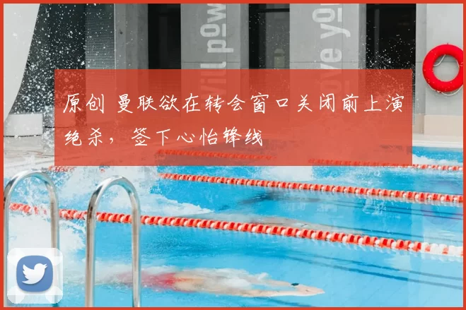 原创 曼联欲在转会窗口关闭前上演绝杀,签下心怡锋线