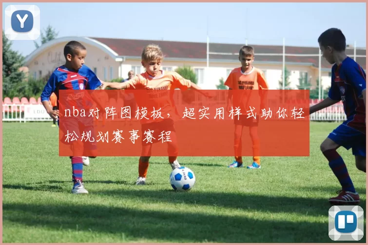 nba对阵图模板，超实用样式助你轻松规划赛事赛程