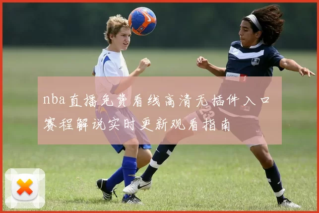 nba直播免费看线高清无插件入口 赛程解说实时更新观看指南