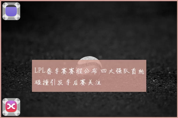 LPL春季赛赛程公布 四大强队首轮碰撞引发季后赛关注