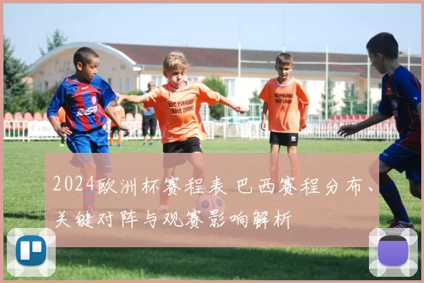 2024欧洲杯赛程表 巴西赛程分布、关键对阵与观赛影响解析