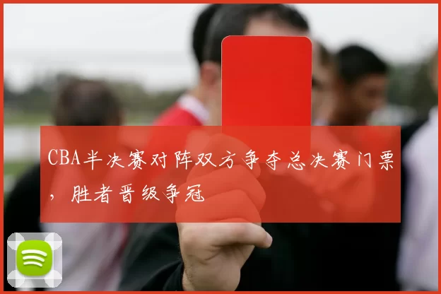 CBA半决赛对阵双方争夺总决赛门票，胜者晋级争冠