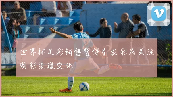 世界杯足彩销售暂停引发彩民关注购彩渠道变化