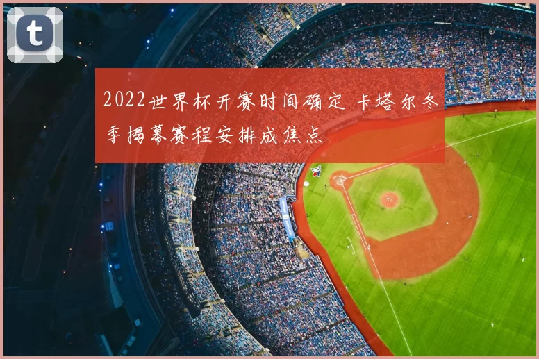 2022世界杯开赛时间确定 卡塔尔冬季揭幕赛程安排成焦点