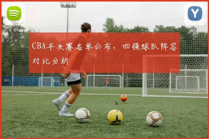 CBA半决赛名单公布,四强球队阵容对比分析