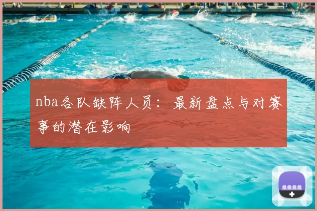 nba各队缺阵人员:最新盘点与对赛事的潜在影响