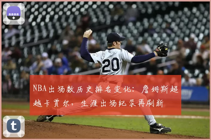 NBA出场数历史排名变化：詹姆斯超越卡贾尔，生涯出场纪录再刷新