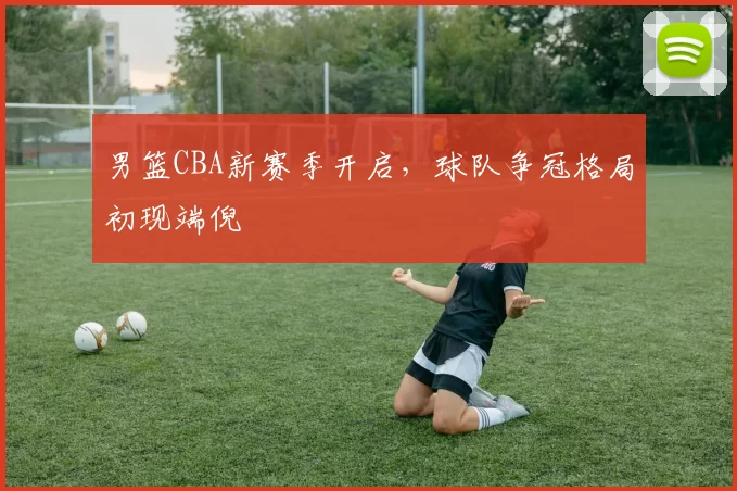 男篮CBA新赛季开启，球队争冠格局初现端倪