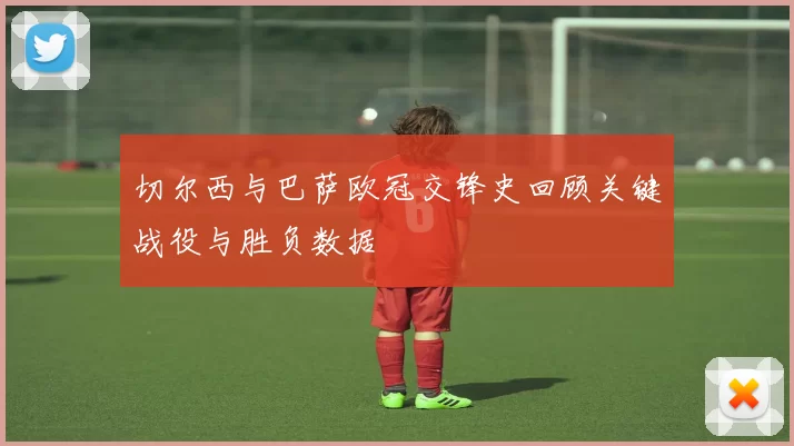 切尔西与巴萨欧冠交锋史回顾关键战役与胜负数据