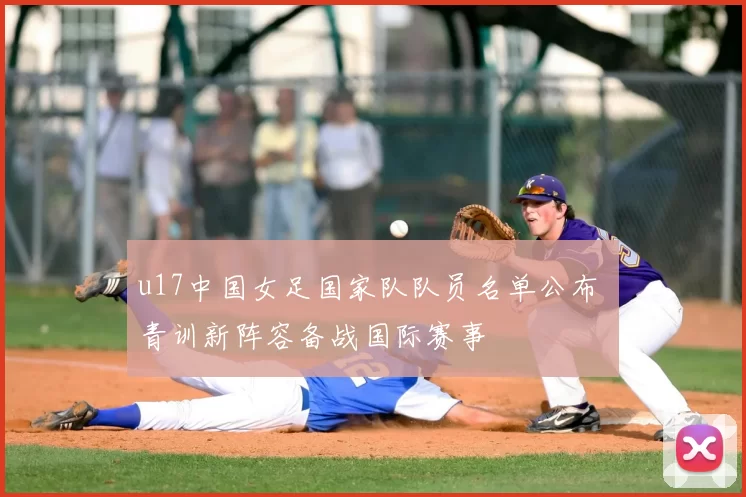 u17中国女足国家队队员名单公布 青训新阵容备战国际赛事