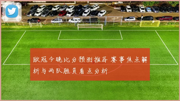 欧冠今晚比分预测推荐 赛事焦点解析与两队胜负看点分析