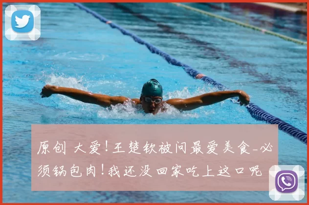 原创 大爱!王楚钦被问最爱美食_必须锅包肉!我还没回家吃上这口呢