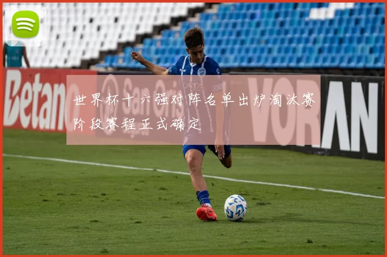 世界杯十六强对阵名单出炉淘汰赛阶段赛程正式确定