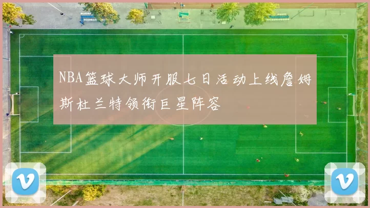 NBA篮球大师开服七日活动上线詹姆斯杜兰特领衔巨星阵容