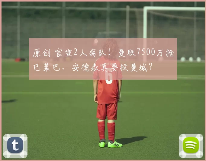 原创 官宣2人离队！曼联7500万抢巴莱巴，安德森真要投曼城？