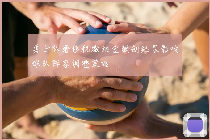 勇士队奢侈税缴纳金额创纪录影响球队阵容调整策略