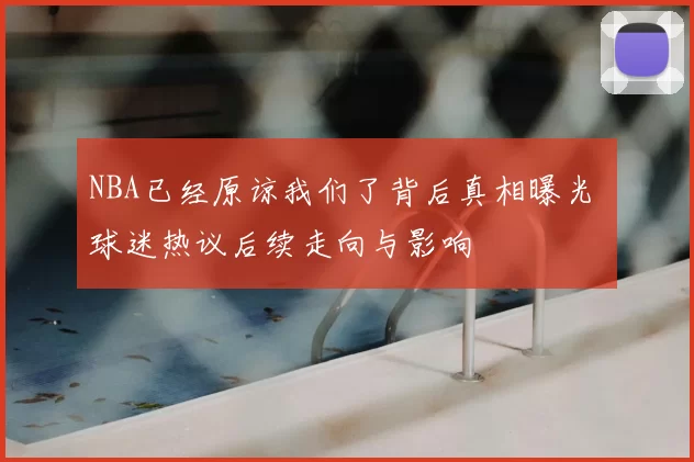 NBA已经原谅我们了背后真相曝光 球迷热议后续走向与影响
