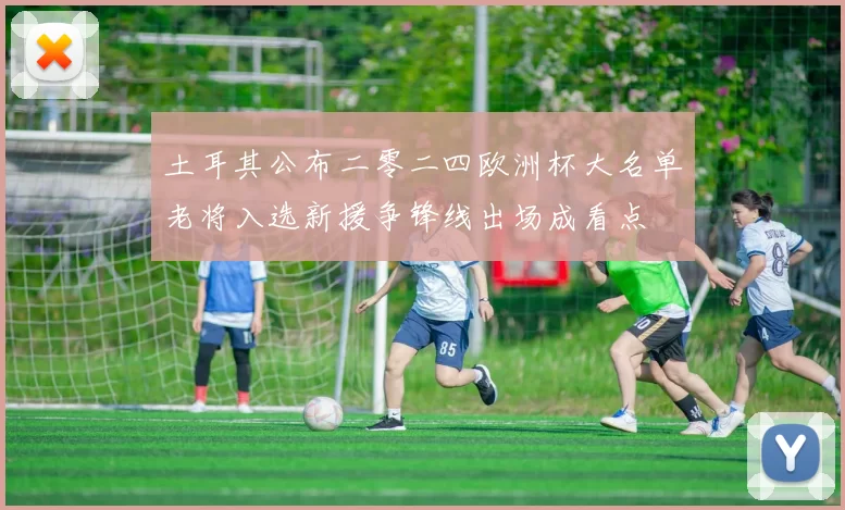 土耳其公布二零二四欧洲杯大名单老将入选新援争锋线出场成看点