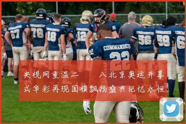 央视网重温二〇〇八北京奥运开幕式华彩再现国旗飘扬盛典记忆永恒