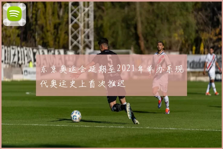 东京奥运会延期至2021年举办系现代奥运史上首次推迟