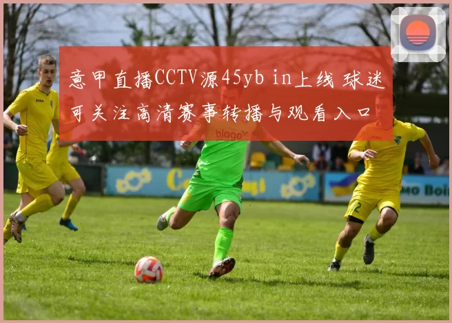 意甲直播CCTV源45yb in上线 球迷可关注高清赛事转播与观看入口