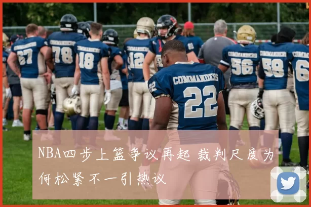 NBA四步上篮争议再起 裁判尺度为何松紧不一引热议