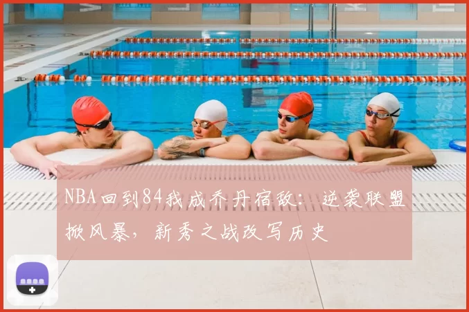 NBA回到84我成乔丹宿敌:逆袭联盟掀风暴,新秀之战改写历史