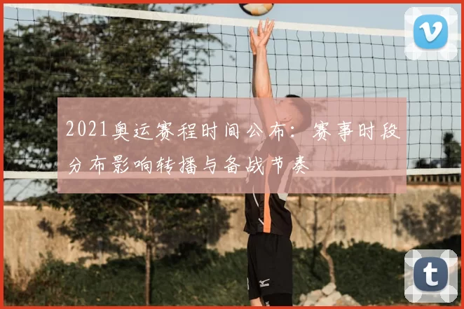 2021奥运赛程时间公布：赛事时段分布影响转播与备战节奏