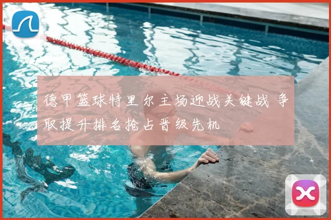 德甲篮球特里尔主场迎战关键战 争取提升排名抢占晋级先机