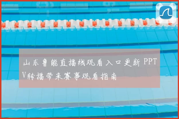 山东鲁能直播线观看入口更新 PPTV转播带来赛事观看指南