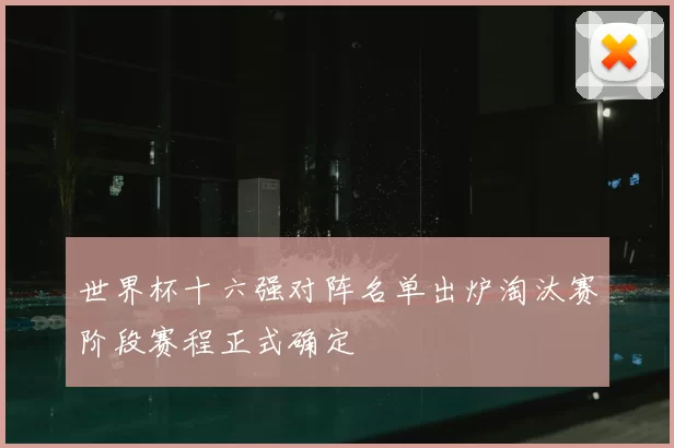 世界杯十六强对阵名单出炉淘汰赛阶段赛程正式确定