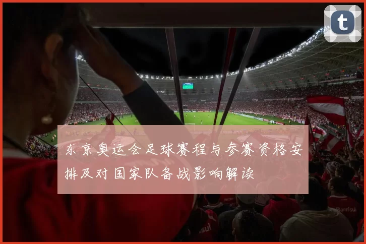 东京奥运会足球赛程与参赛资格安排及对国家队备战影响解读