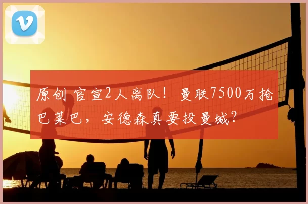 原创 官宣2人离队！曼联7500万抢巴莱巴，安德森真要投曼城？