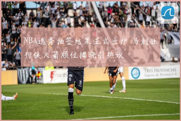 NBA选秀抽签结果正式出炉 马刺独行侠火箭顺位揭晓引热议