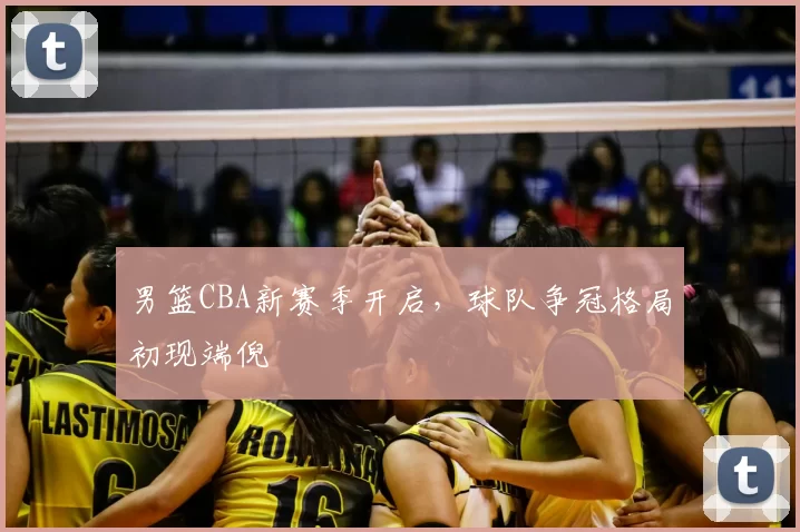 男篮CBA新赛季开启，球队争冠格局初现端倪
