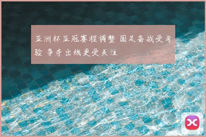 亚洲杯亚冠赛程调整 国足备战受考验 争夺出线更受关注