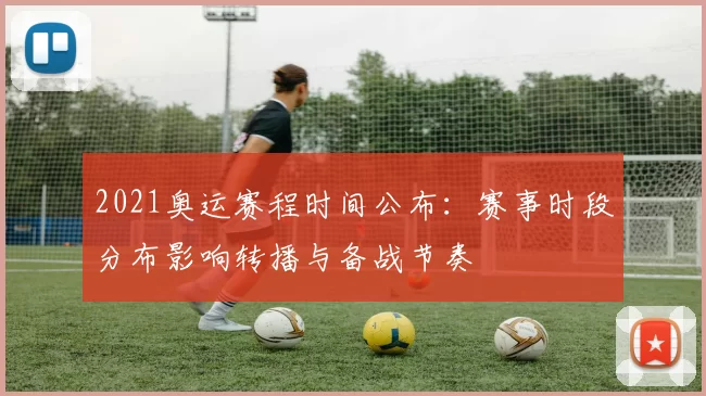 2021奥运赛程时间公布：赛事时段分布影响转播与备战节奏