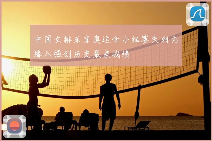 中国女排东京奥运会小组赛失利无缘八强创历史最差战绩