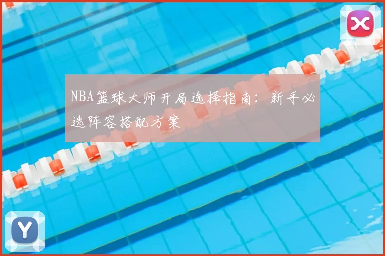 NBA篮球大师开局选择指南：新手必选阵容搭配方案