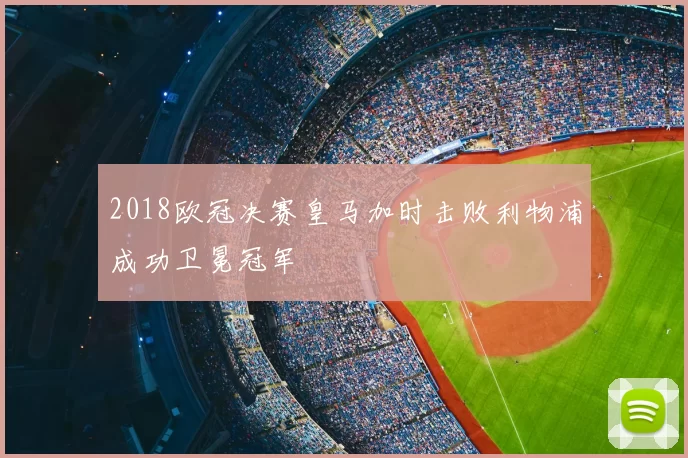 2018欧冠决赛皇马加时击败利物浦成功卫冕冠军