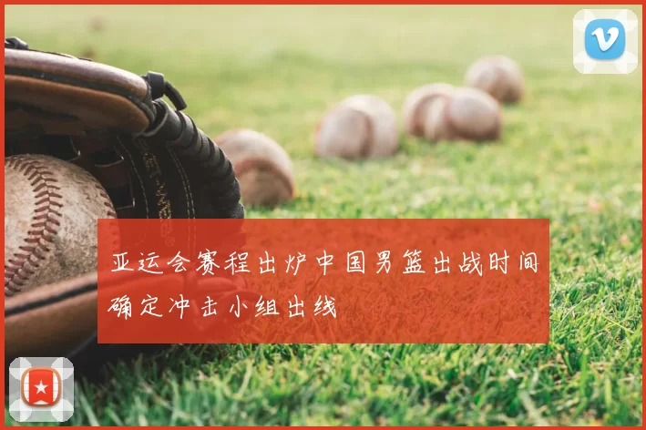 亚运会赛程出炉中国男篮出战时间确定冲击小组出线