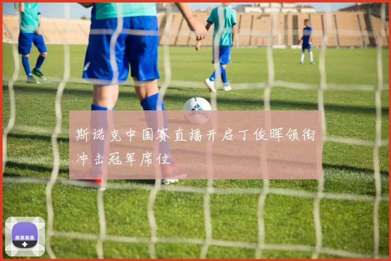 斯诺克中国赛直播开启丁俊晖领衔冲击冠军席位