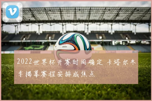2022世界杯开赛时间确定 卡塔尔冬季揭幕赛程安排成焦点