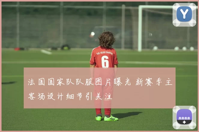 法国国家队队服图片曝光 新赛季主客场设计细节引关注
