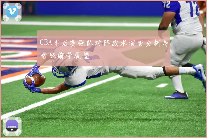 CBA季后赛强队对阵战术演变分析与晋级前景展望