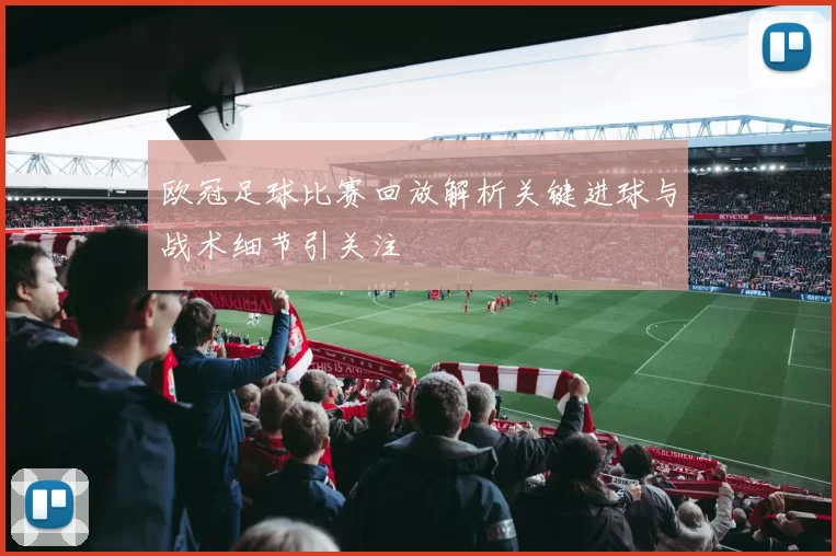 欧冠足球比赛回放解析关键进球与战术细节引关注