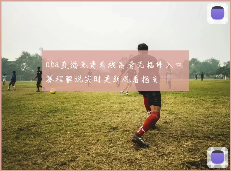 nba直播免费看线高清无插件入口 赛程解说实时更新观看指南