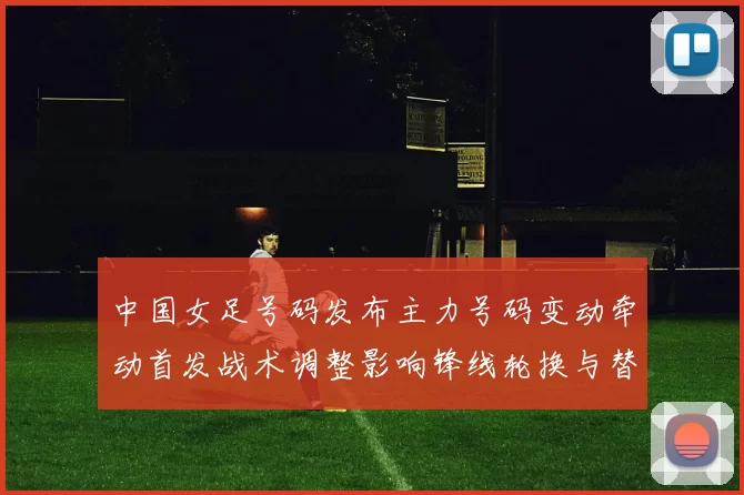 中国女足号码发布主力号码变动牵动首发战术调整影响锋线轮换与替补使用