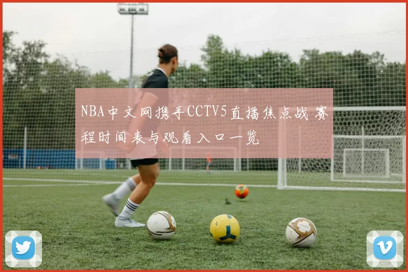 NBA中文网携手CCTV5直播焦点战 赛程时间表与观看入口一览